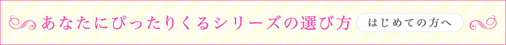 あなたにぴったりくるシリーズの選び方　はじめての方に